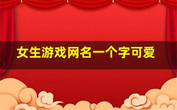 女生游戏网名一个字可爱