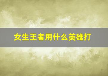 女生王者用什么英雄打