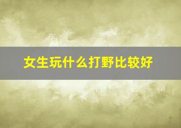 女生玩什么打野比较好