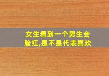 女生看到一个男生会脸红,是不是代表喜欢