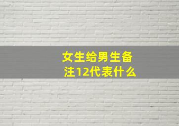 女生给男生备注12代表什么