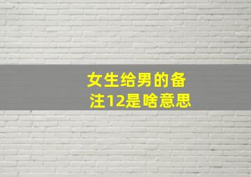 女生给男的备注12是啥意思