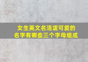 女生英文名活泼可爱的名字有哪些三个字母组成