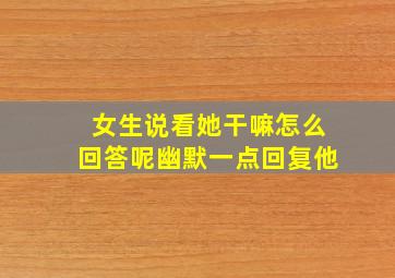 女生说看她干嘛怎么回答呢幽默一点回复他