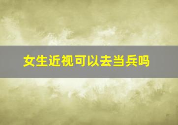 女生近视可以去当兵吗