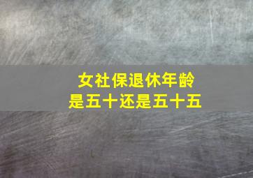 女社保退休年龄是五十还是五十五