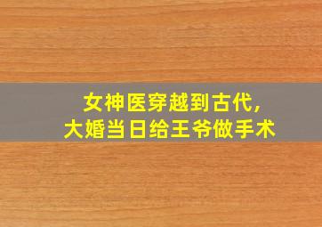 女神医穿越到古代,大婚当日给王爷做手术