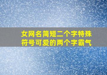 女网名简短二个字特殊符号可爱的两个字霸气