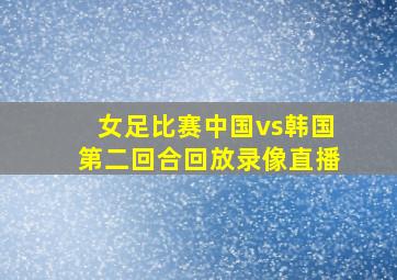 女足比赛中国vs韩国第二回合回放录像直播