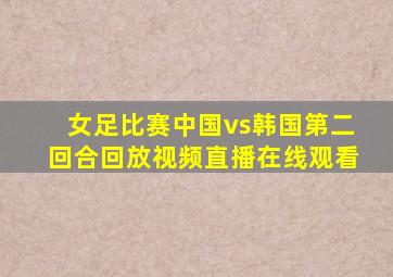 女足比赛中国vs韩国第二回合回放视频直播在线观看