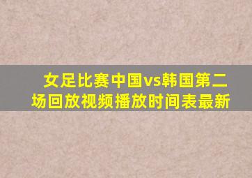 女足比赛中国vs韩国第二场回放视频播放时间表最新