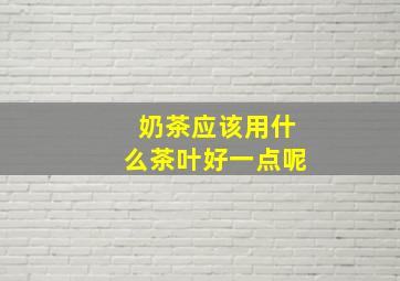 奶茶应该用什么茶叶好一点呢