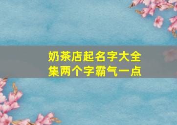 奶茶店起名字大全集两个字霸气一点