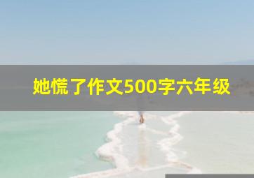 她慌了作文500字六年级