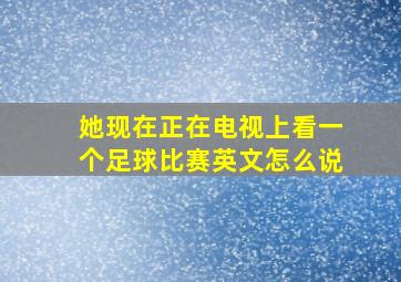 她现在正在电视上看一个足球比赛英文怎么说