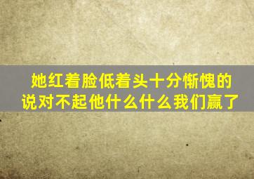 她红着脸低着头十分惭愧的说对不起他什么什么我们赢了