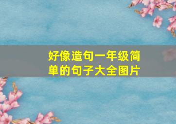 好像造句一年级简单的句子大全图片