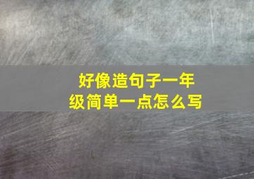 好像造句子一年级简单一点怎么写