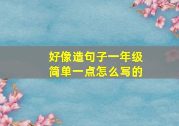 好像造句子一年级简单一点怎么写的