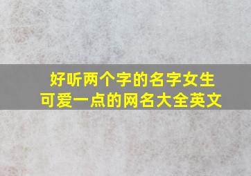 好听两个字的名字女生可爱一点的网名大全英文