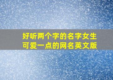 好听两个字的名字女生可爱一点的网名英文版