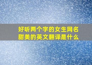 好听两个字的女生网名甜美的英文翻译是什么