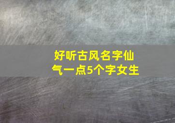 好听古风名字仙气一点5个字女生