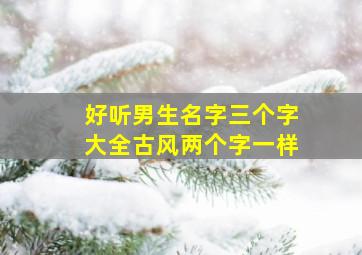 好听男生名字三个字大全古风两个字一样