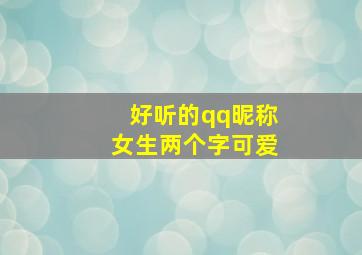 好听的qq昵称女生两个字可爱