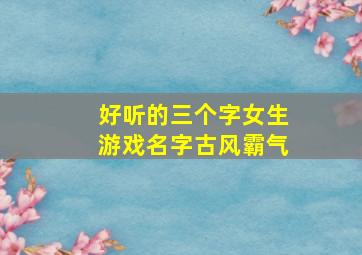 好听的三个字女生游戏名字古风霸气