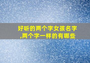 好听的两个字女孩名字,两个字一样的有哪些