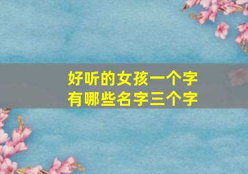 好听的女孩一个字有哪些名字三个字