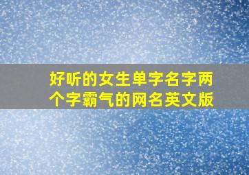 好听的女生单字名字两个字霸气的网名英文版