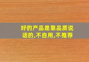 好的产品是靠品质说话的,不自用,不推荐