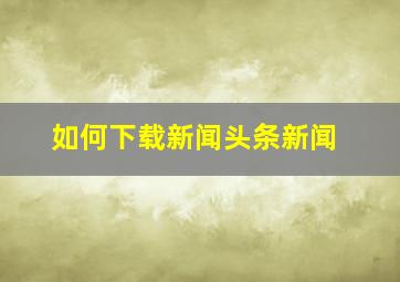 如何下载新闻头条新闻