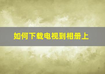 如何下载电视到相册上