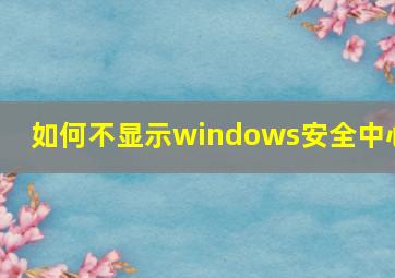 如何不显示windows安全中心