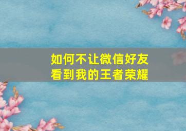 如何不让微信好友看到我的王者荣耀