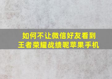 如何不让微信好友看到王者荣耀战绩呢苹果手机