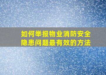 如何举报物业消防安全隐患问题最有效的方法