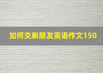 如何交新朋友英语作文150