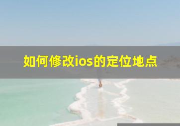 如何修改ios的定位地点