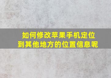 如何修改苹果手机定位到其他地方的位置信息呢