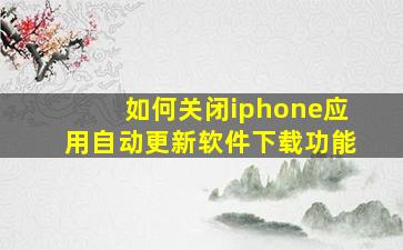 如何关闭iphone应用自动更新软件下载功能