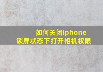 如何关闭iphone锁屏状态下打开相机权限