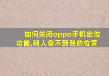 如何关闭oppo手机定位功能,别人查不到我的位置