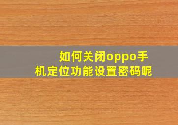 如何关闭oppo手机定位功能设置密码呢