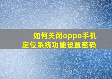 如何关闭oppo手机定位系统功能设置密码