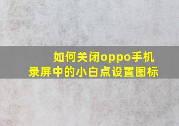 如何关闭oppo手机录屏中的小白点设置图标