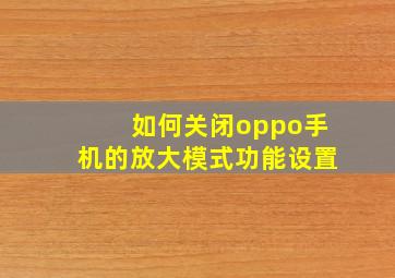 如何关闭oppo手机的放大模式功能设置